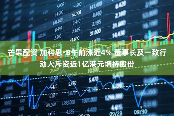 芒果配资 加科思-B午前涨近4% 董事长及一致行动人斥资近1亿港元增持股份