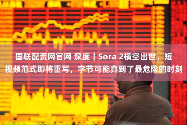 国联配资网官网 深度｜Sora 2横空出世，短视频范式即将重写，字节可能真到了最危险的时刻