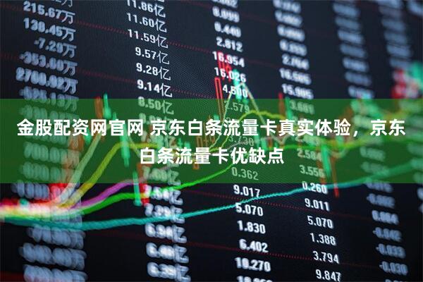 金股配资网官网 京东白条流量卡真实体验，京东白条流量卡优缺点