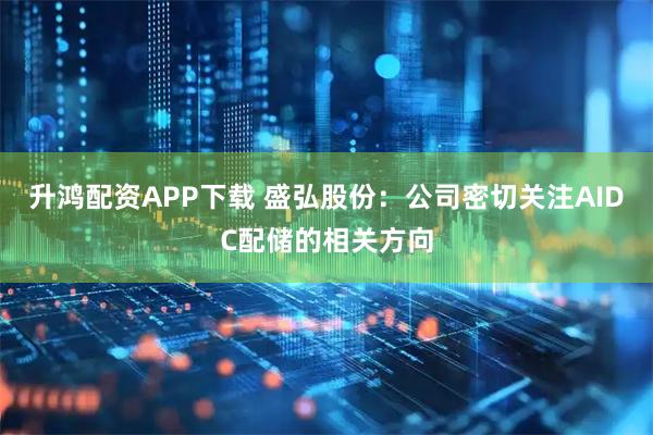 升鸿配资APP下载 盛弘股份：公司密切关注AIDC配储的相关方向