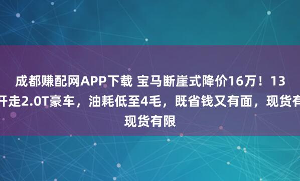 成都赚配网APP下载 宝马断崖式降价16万！13万开走2.0T豪车，油耗低至4毛，既省钱又有面，现货有限