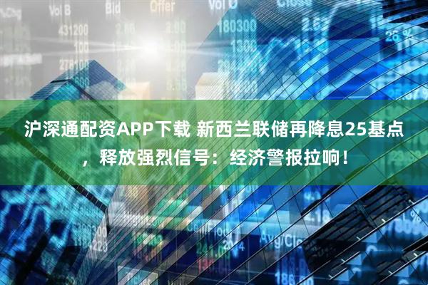 沪深通配资APP下载 新西兰联储再降息25基点，释放强烈信号：经济警报拉响！