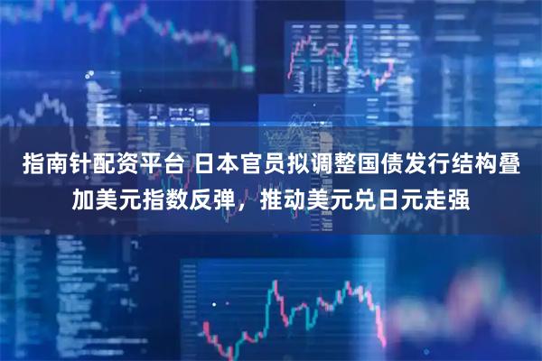 指南针配资平台 日本官员拟调整国债发行结构叠加美元指数反弹，推动美元兑日元走强