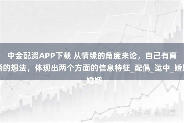 中金配资APP下载 从情缘的角度来论，自己有离婚的想法，体现出两个方面的信息特征_配偶_运中_婚姻