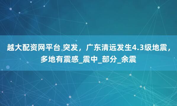 越大配资网平台 突发，广东清远发生4.3级地震，多地有震感_震中_部分_余震