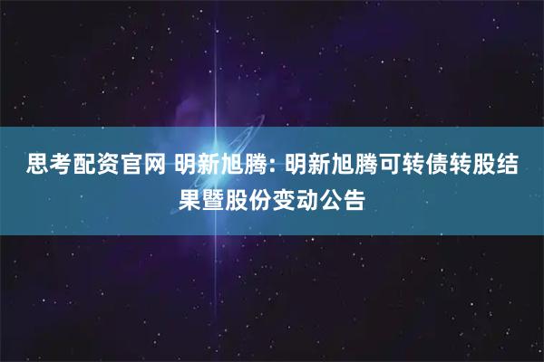 思考配资官网 明新旭腾: 明新旭腾可转债转股结果暨股份变动公告