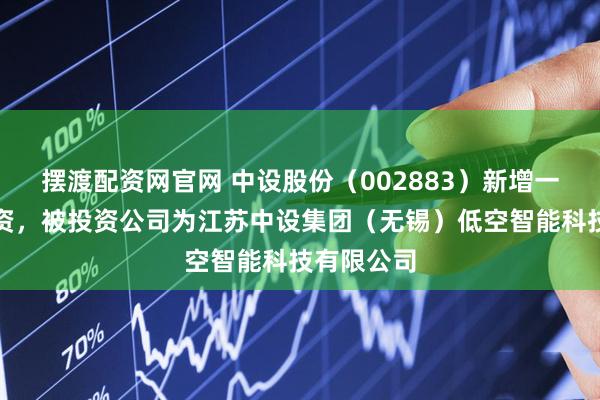 摆渡配资网官网 中设股份（002883）新增一起对外投资，被投资公司为江苏中设集团（无锡）低空智能科技有限公司