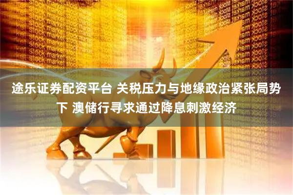 途乐证券配资平台 关税压力与地缘政治紧张局势下 澳储行寻求通过降息刺激经济
