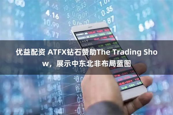 优益配资 ATFX钻石赞助The Trading Show，展示中东北非布局蓝图