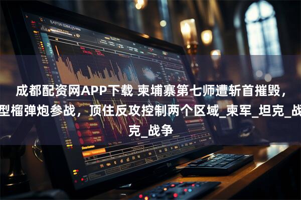 成都配资网APP下载 柬埔寨第七师遭斩首摧毁，新型榴弹炮参战，顶住反攻控制两个区域_柬军_坦克_战争