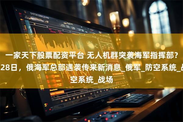 一家天下股票配资平台 无人机群突袭海军指挥部？7月28日，俄海军总部遇袭传来新消息_俄军_防空系统_战场