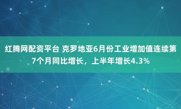 红腾网配资平台 克罗地亚6月份工业增加值连续第7个月同比增长，上半年增长4.3%