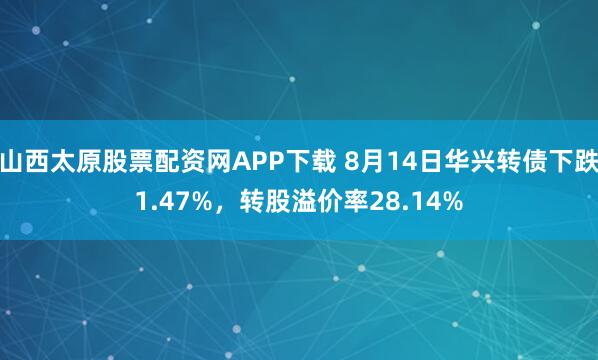 山西太原股票配资网APP下载 8月14日华兴转债下跌1.47%，转股溢价率28.14%