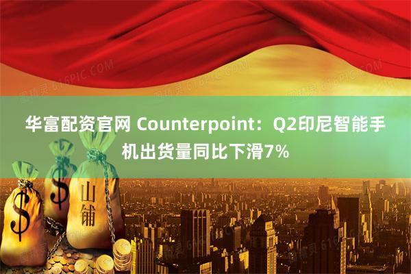 华富配资官网 Counterpoint：Q2印尼智能手机出货量同比下滑7%