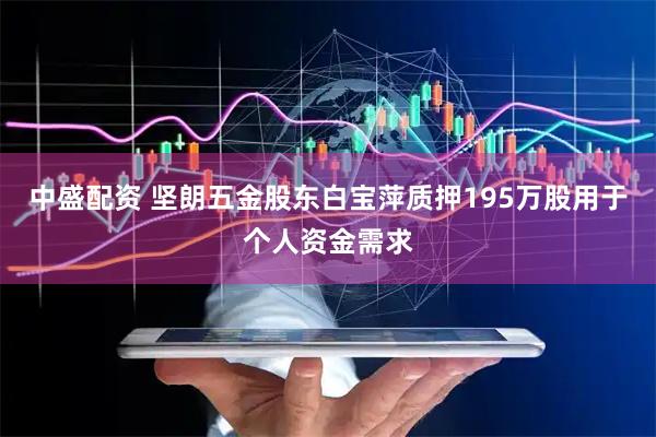 中盛配资 坚朗五金股东白宝萍质押195万股用于个人资金需求
