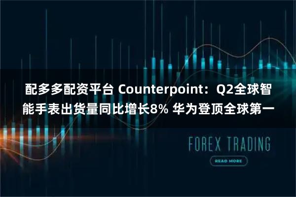 配多多配资平台 Counterpoint：Q2全球智能手表出货量同比增长8% 华为登顶全球第一