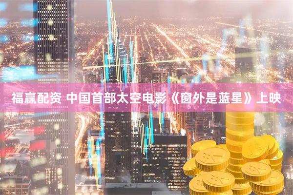 福赢配资 中国首部太空电影《窗外是蓝星》上映