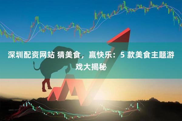 深圳配资网站 猜美食，赢快乐：5 款美食主题游戏大揭秘