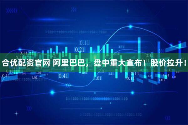 合优配资官网 阿里巴巴，盘中重大宣布！股价拉升！