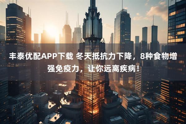 丰泰优配APP下载 冬天抵抗力下降，8种食物增强免疫力，让你远离疾病！