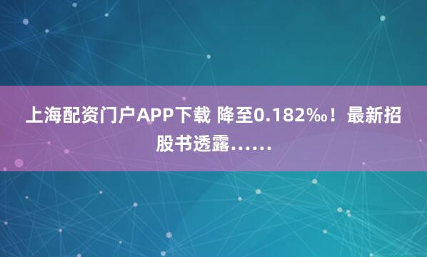 上海配资门户APP下载 降至0.182‰！最新招股书透露……