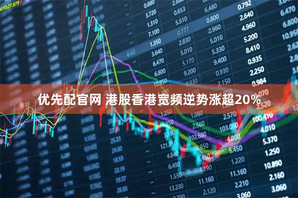 优先配官网 港股香港宽频逆势涨超20%