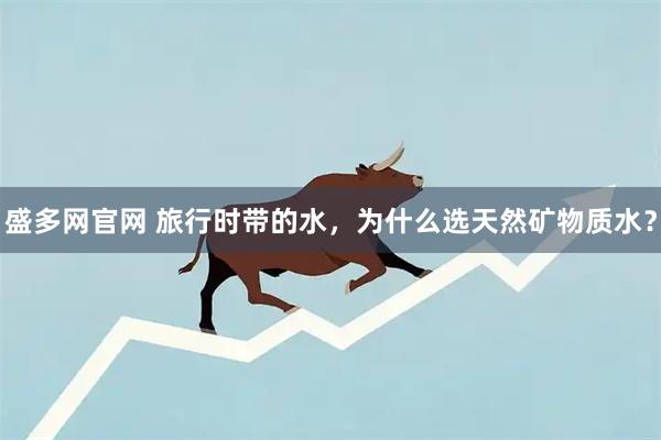 盛多网官网 旅行时带的水，为什么选天然矿物质水？
