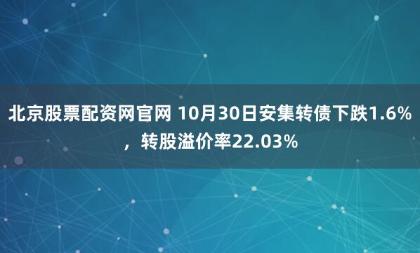 北京股票配资网官网 10月30日安集转债下跌1.6%，转股溢价率22.03%