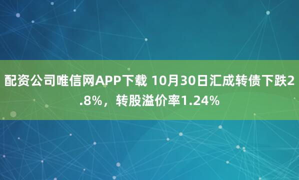 配资公司唯信网APP下载 10月30日汇成转债下跌2.8%，转股溢价率1.24%