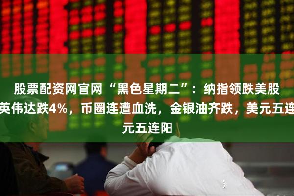 股票配资网官网 “黑色星期二”：纳指领跌美股，英伟达跌4%，币圈连遭血洗，金银油齐跌，美元五连阳