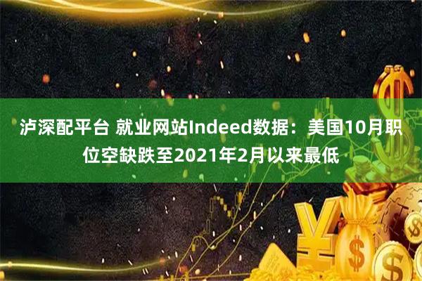 泸深配平台 就业网站Indeed数据：美国10月职位空缺跌至2021年2月以来最低