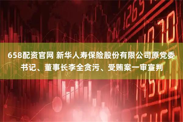 658配资官网 新华人寿保险股份有限公司原党委书记、董事长李全贪污、受贿案一审宣判