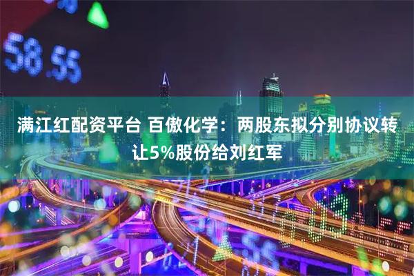 满江红配资平台 百傲化学：两股东拟分别协议转让5%股份给刘红军