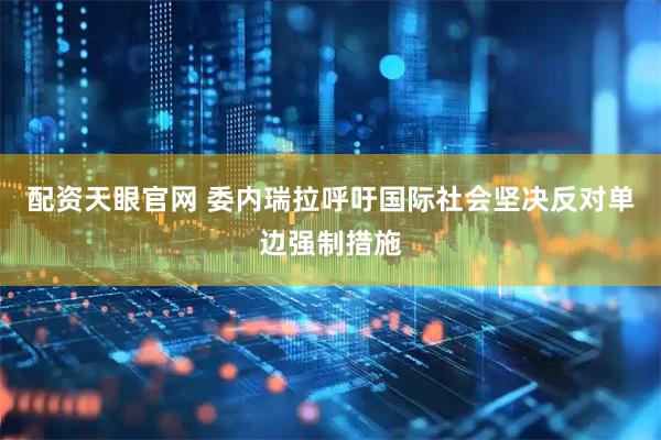 配资天眼官网 委内瑞拉呼吁国际社会坚决反对单边强制措施