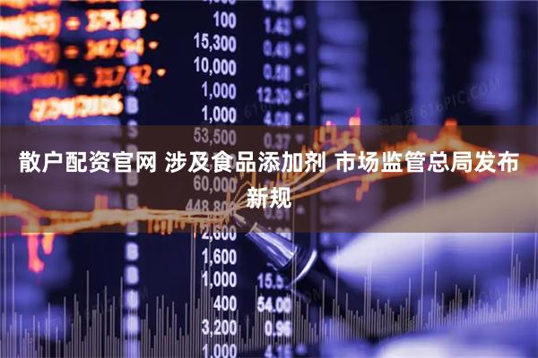 散户配资官网 涉及食品添加剂 市场监管总局发布新规