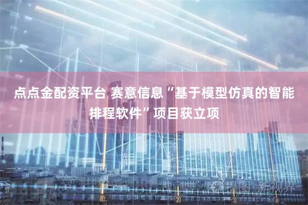 点点金配资平台 赛意信息“基于模型仿真的智能排程软件”项目获立项
