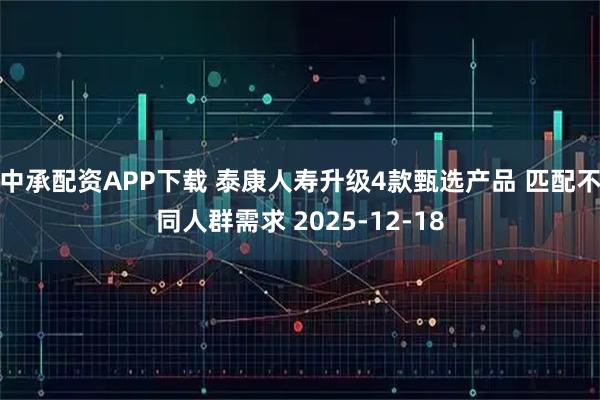 中承配资APP下载 泰康人寿升级4款甄选产品 匹配不同人群需求 2025-12-18