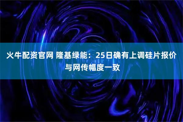 火牛配资官网 隆基绿能：25日确有上调硅片报价 与网传幅度一致