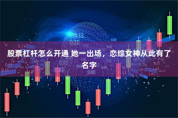股票杠杆怎么开通 她一出场，恋综女神从此有了名字