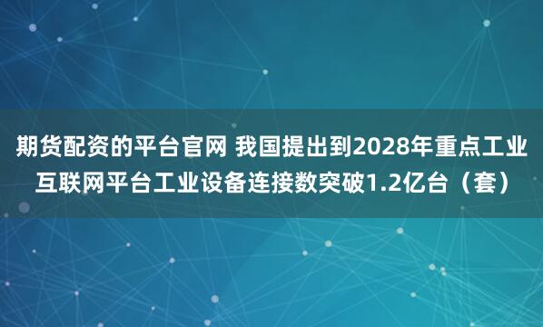 期货配资的平台官网 我国提出到2028年重点工业互联网平台工业设备连接数突破1.2亿台（套）