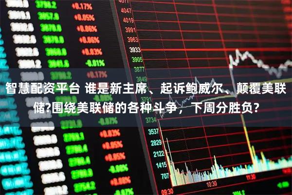 智慧配资平台 谁是新主席、起诉鲍威尔、颠覆美联储?围绕美联储的各种斗争，下周分胜负?