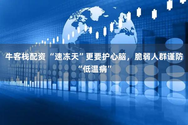 牛客栈配资 “速冻天”更要护心脑，脆弱人群谨防“低温病”