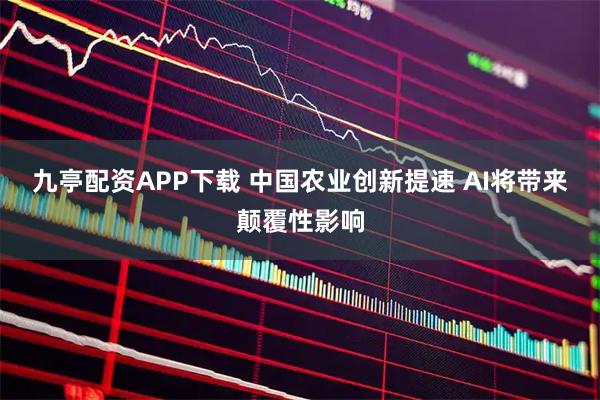 九亭配资APP下载 中国农业创新提速 AI将带来颠覆性影响