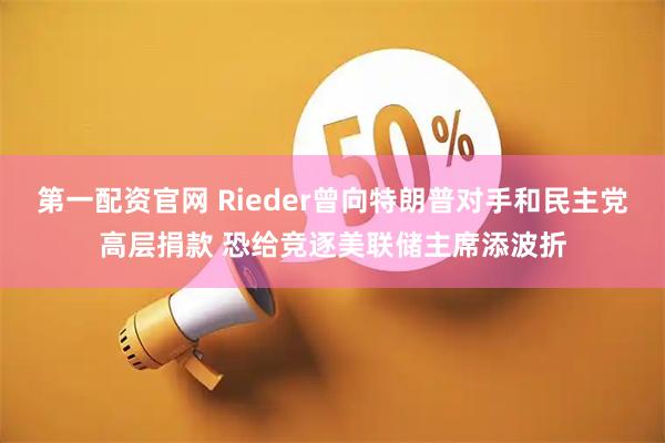 第一配资官网 Rieder曾向特朗普对手和民主党高层捐款 恐给竞逐美联储主席添波折