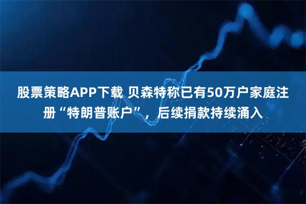 股票策略APP下载 贝森特称已有50万户家庭注册“特朗普账户”，后续捐款持续涌入