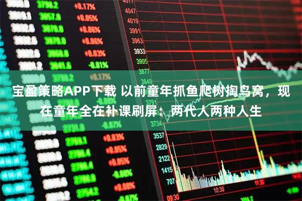 宝盈策略APP下载 以前童年抓鱼爬树掏鸟窝，现在童年全在补课刷屏：两代人两种人生