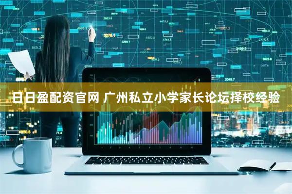 日日盈配资官网 广州私立小学家长论坛择校经验