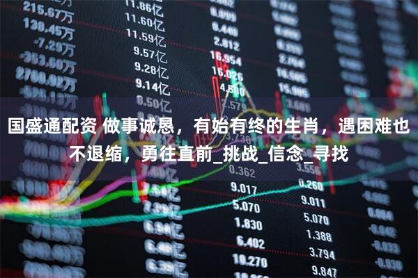 国盛通配资 做事诚恳，有始有终的生肖，遇困难也不退缩，勇往直前_挑战_信念_寻找