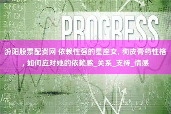 汾阳股票配资网 依赖性强的星座女, 狗皮膏药性格, 如何应对她的依赖感_关系_支持_情感