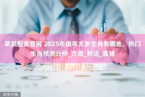 荣凯配资官网 2025年值年太岁生肖有哪些，热门生肖预测分析_方面_财运_属猪